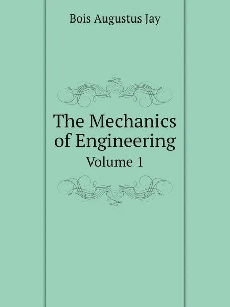 Обложка книги The Mechanics of Engineering. Volume 1, Bois Augustus Jay