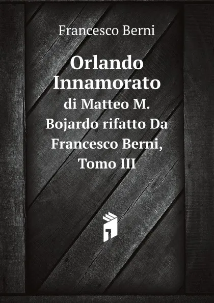 Обложка книги Orlando Innamorato. di Matteo M. Bojardo rifatto Da Francesco Berni, Tomo III, B. Francesco