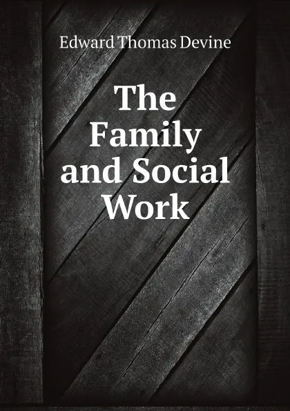 Обложка книги The Family and Social Work, Edward Thomas Devine