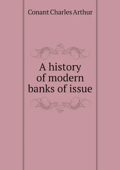 Обложка книги A history of modern banks of issue, Conant Charles Arthur