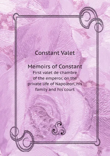 Обложка книги Memoirs of Constant. First valet de chambre of the emperor, on the private life of Napoleon, his family and his court, Elizabeth Glbert Martin, Constant Valet