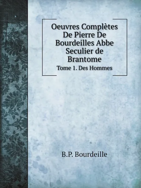 Обложка книги Oeuvres Completes De Pierre De Bourdeilles Abbe Seculier de Brantome. Tome 1. Des Hommes, B.P. Bourdeille, J. A. C. Buchon