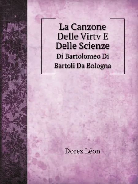 Обложка книги La Canzone Delle Virtv E Delle Scienze. Di Bartolomeo Di Bartoli Da Bologna, Dorez Léon