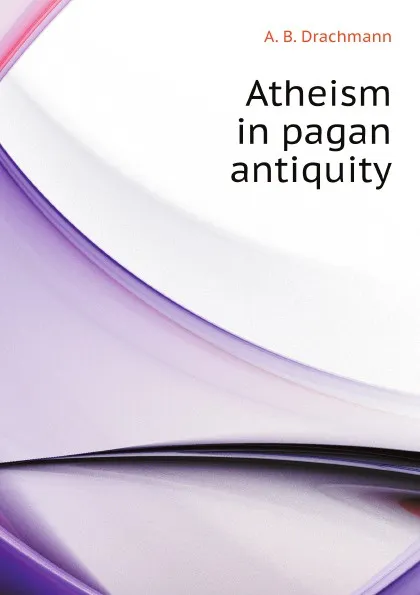 Обложка книги Atheism in pagan antiquity, A. B. Drachmann