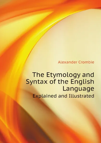 Обложка книги The Etymology and Syntax of the English Language. Explained and Illustrated, Alexander Crombie