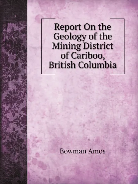 Обложка книги Report On the Geology of the Mining District of Cariboo, British Columbia, Bowman Amos