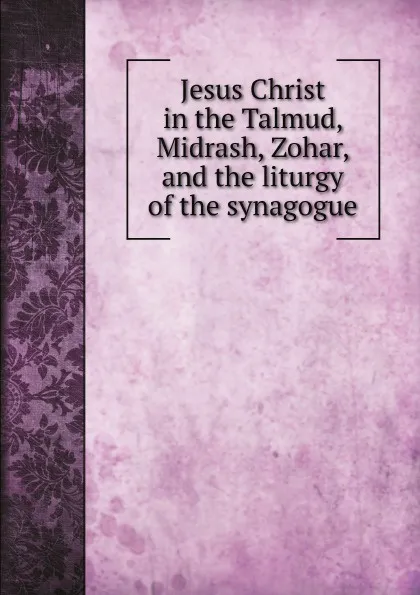 Обложка книги Jesus Christ in the Talmud, Midrash, Zohar and the liturgy of the synagogue, Gustaf Dalman, A. W. Streane