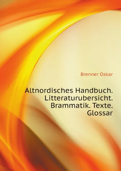 Обложка книги Altnordisches Handbuch. Litteraturubersicht. Brammatik. Texte. Glossar, Brenner Oskar