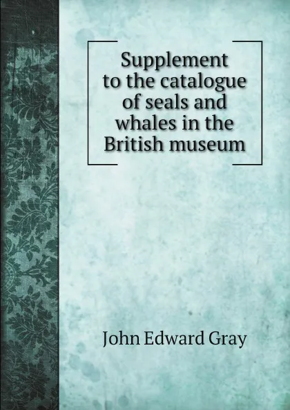 Обложка книги Supplement to the catalogue of seals and whales in the British museum, John Edward Gray
