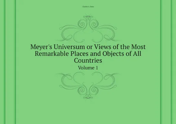 Обложка книги Meyers Universum or Views of the Most Remarkable Places and Objects of All Countries. Volume 1, Dana Charles A.