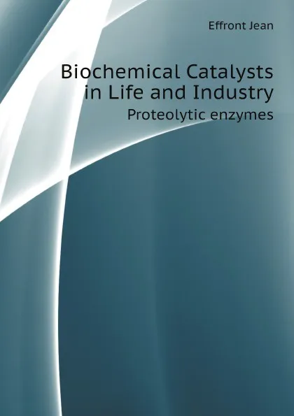 Обложка книги Biochemical Catalysts in Life and Industry. Proteolytic enzymes, Effront Jean