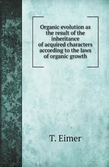 Обложка книги Organic evolution as the result of the inheritance of acquired characters according to the laws of organic growth, T. Eimer, J. T. Cunningham