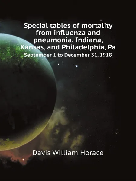 Обложка книги Special tables of mortality from influenza and pneumonia. Indiana, Kansas, and Philadelphia, Pa. September 1 to December 31, 1918, Davis William Horace