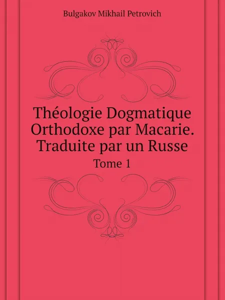 Обложка книги Theologie Dogmatique Orthodoxe par Macarie. Traduite par un Russe. Tome 1, Bulgakov Mikhail Petrovich