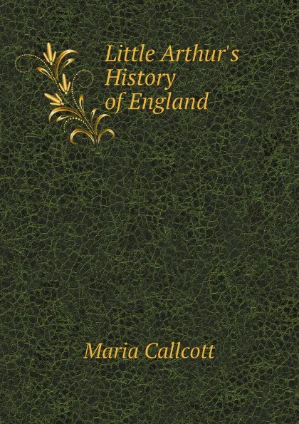 Обложка книги Little Arthurs. History of England, Maria Callcott