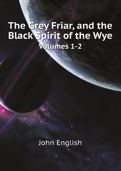 Обложка книги The Grey Friar, and the Black Spirit of the Wye. Volumes 1-2, John English