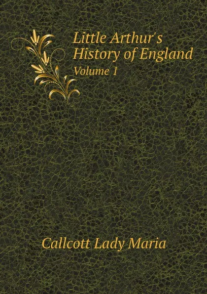 Обложка книги Little Arthurs History of England. Volume 1, Callcott Lady Maria