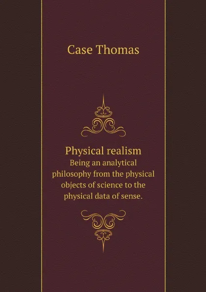 Обложка книги Physical realism. Being an analytical philosophy from the physical objects of science to the physical data of sense., T. Case