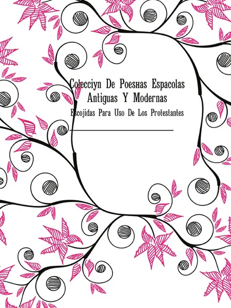 Обложка книги Coleccion De Poesias Espanolas Antiguas Y Modernas. Escojidas Para Uso De Los Protestantes, Españolas Poesías