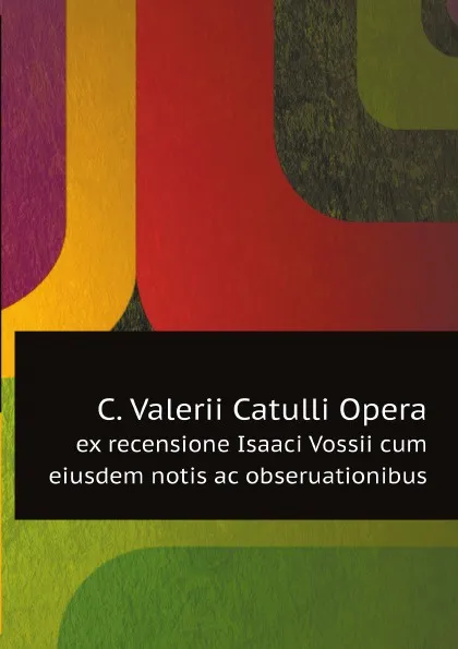 Обложка книги C. Valerii Catulli Opera. ex recensione Isaaci Vossii cum eiusdem notis ac obseruationibus, Catullus Gaius Valerius