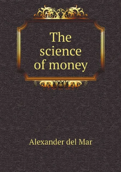 Обложка книги The science of money, Alexander del Mar