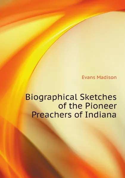 Обложка книги Biographical Sketches of the Pioneer Preachers of Indiana, Evans Madison