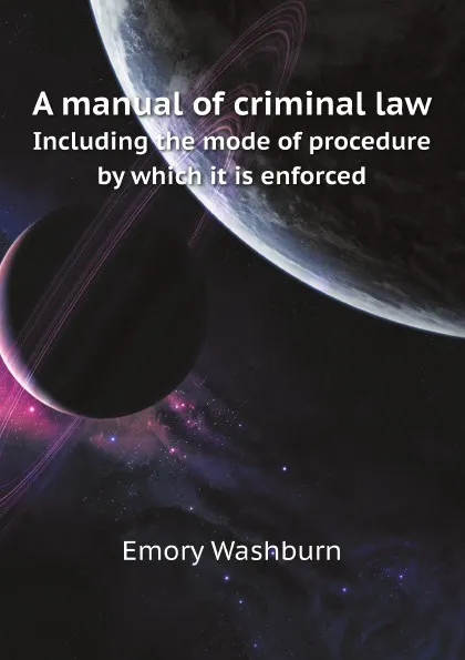 Обложка книги A manual of criminal law. Including the mode of procedure by which it is enforced, Emory Washburn