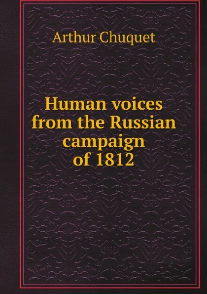 Обложка книги Human voices from the Russian campaign of 1812, Arthur Chuquet