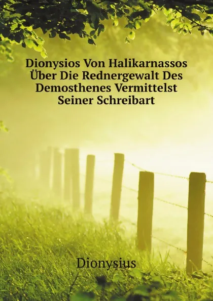 Обложка книги Dionysios Von Halikarnassos Uber Die Rednergewalt Des Demosthenes Vermittelst Seiner Schreibart, Dionysius