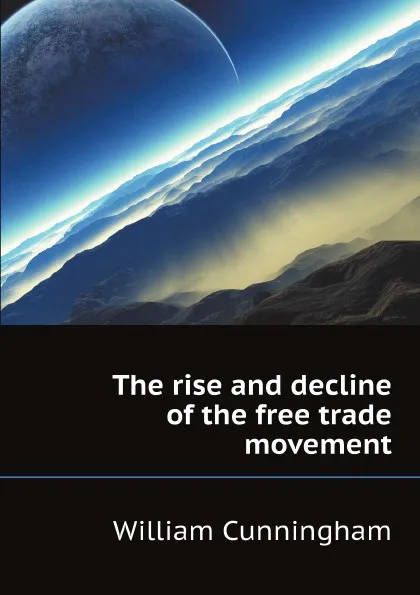 Обложка книги The rise and decline of the free trade movement, W. Cunningham