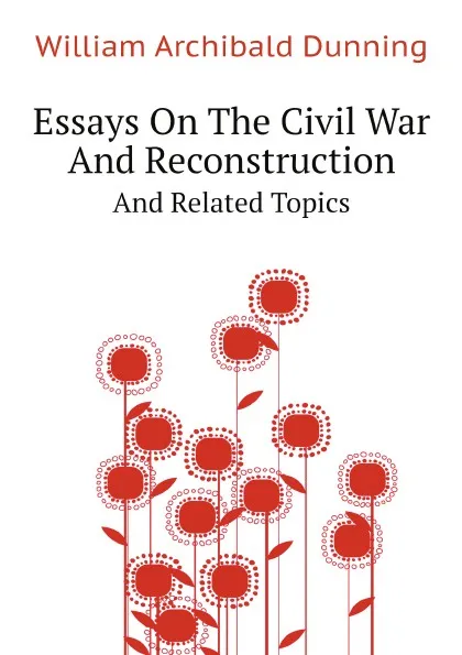 Обложка книги Essays On The Civil War And Reconstruction. And Related Topics, Dunning William Archibald