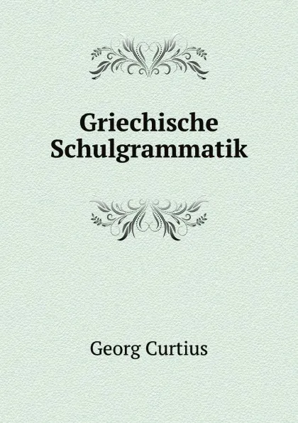 Обложка книги Griechische Schulgrammatik, G.Curtius