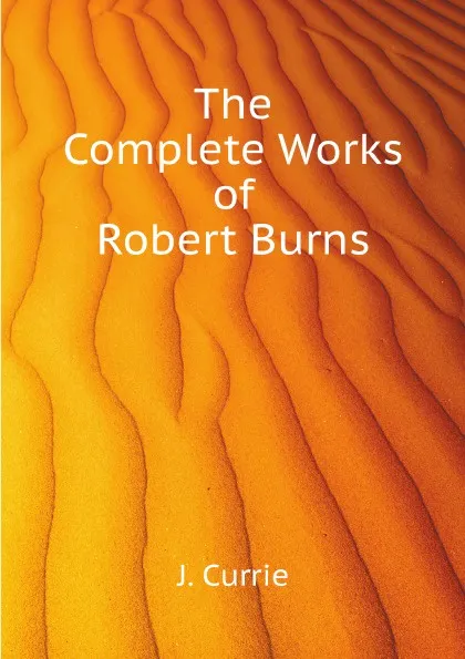 Обложка книги The Complete Works of Robert Burns, J. Currie