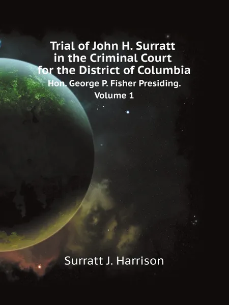 Обложка книги Trial of John H. Surratt in the Criminal Court for the District of Columbia. Hon. George P. Fisher Presiding. Volume 1, S.J. Harrison