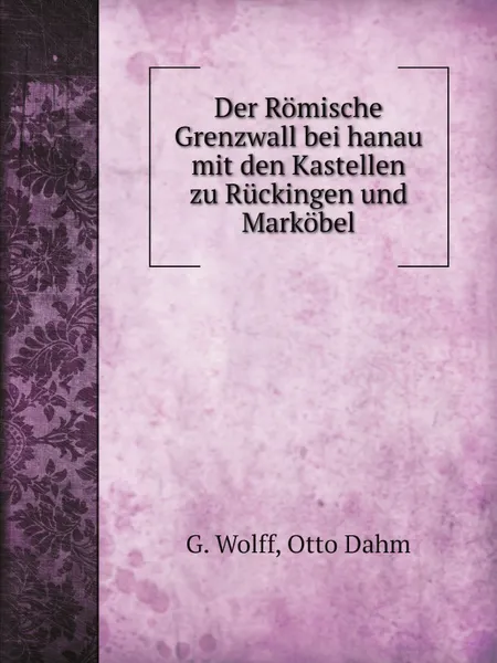 Обложка книги Der Romische Grenzwall bei hanau mit den Kastellen zu Ruckingen und Markobel, G. Wolff, Otto Dahm