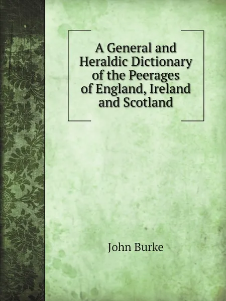 Обложка книги A General and Heraldic Dictionary of the Peerages of England, Ireland and Scotland, John Burke