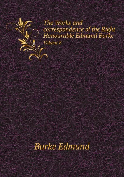 Обложка книги The Works and correspondence of the Right Honourable Edmund Burke. Volume 8, Burke Edmund