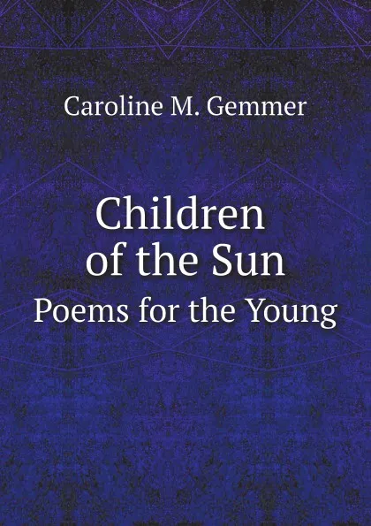 Обложка книги Children of the Sun. Poems for the Young, Caroline M. Gemmer