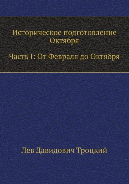 Обложка книги Историческое подготовление Октября. Часть I: От Февраля до Октября, Л.Д. Троцкий