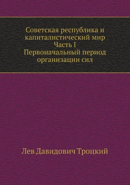 Обложка книги Советская республика и капиталистический мир. Часть I. Первоначальный период организации сил, Л.Д. Троцкий