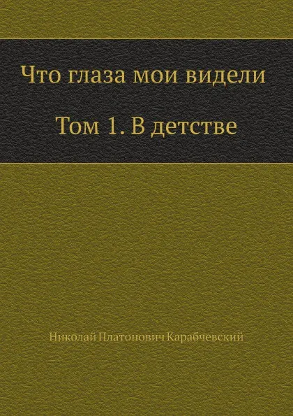 Обложка книги Что глаза мои видели (Том 1, В детстве), Н.П. Карабчевский