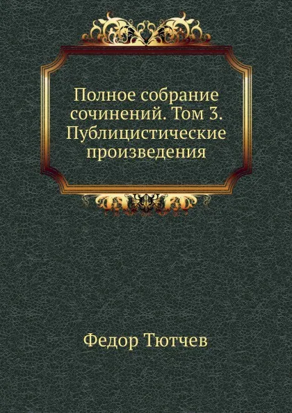 Обложка книги Полное собрание сочинений. Том 3. Публицистические произведения, Ф. Тютчев