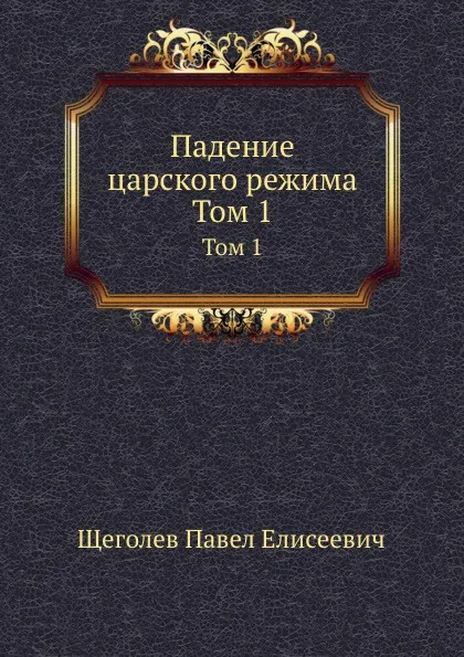 Обложка книги Падение царского режима. Том 1, П.Е. Щеголев