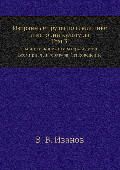 Обложка книги Избранные труды по семиотике и истории культуры. Т. 3. Сравнительное литературоведение. Всемирная литература. Стиховедение, В. В. Иванов