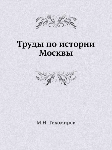 Обложка книги Труды по истории Москвы, М. Н. Тихомиров