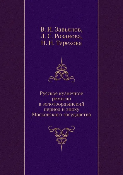 Обложка книги Русское кузнечное ремесло в золотоордынский период и эпоху Московского государства, В.И. Завьялов, Л.С. Розанова, Н.Н. Терехова