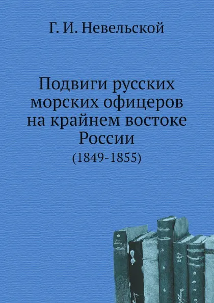 Обложка книги Подвиги русских морских офицеров на крайнем востоке России. (1849-1855), Г.И. Невельской