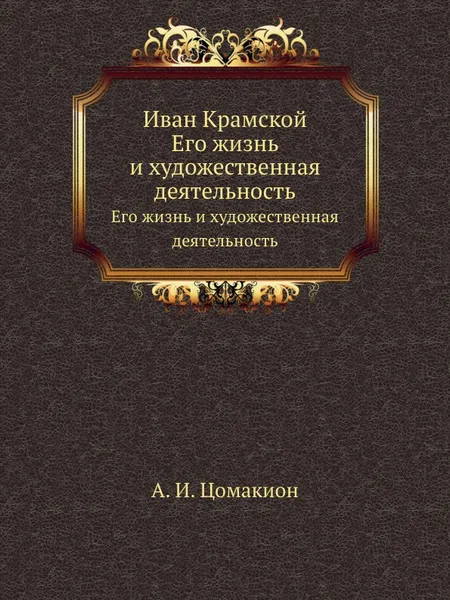 Обложка книги Иван Крамской. Его жизнь и художественная деятельность, А.И. Цомакион