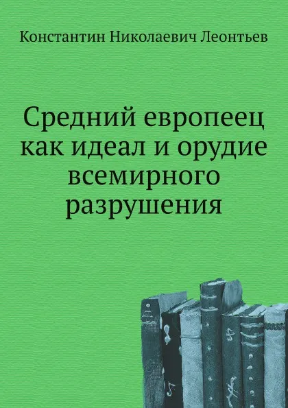 Обложка книги Средний европеец как идеал и орудие всемирного разрушения, К.Н. Леонтьев