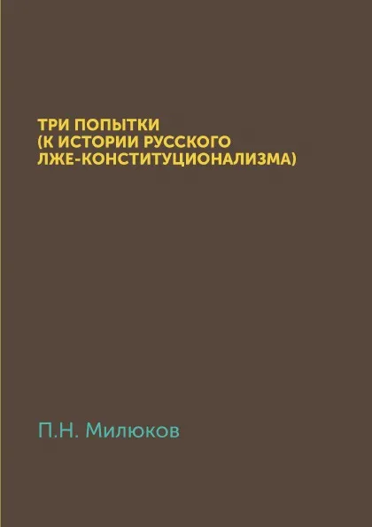 Обложка книги Три попытки (К истории русского лже-конституционализма), П. Н. Милюков